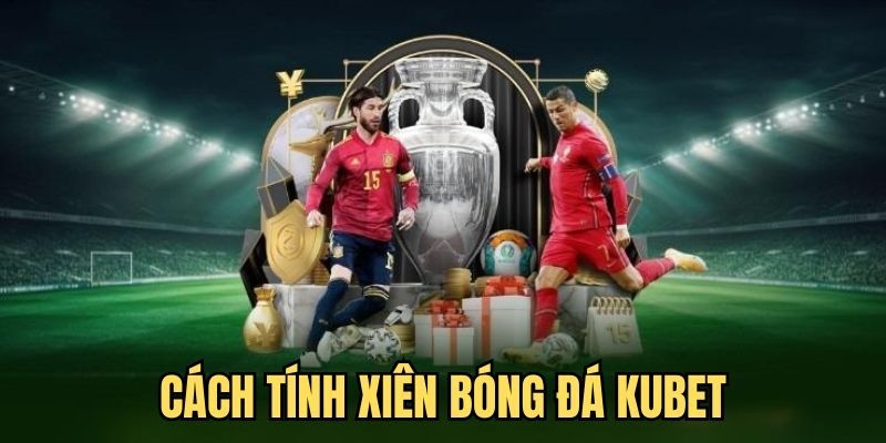 Cách tính cược xiên bóng đá Kubet dễ hiểu