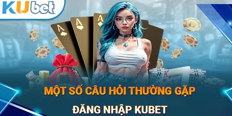 FAQs - Câu hỏi thường gặp về việc đăng nhập Kubet