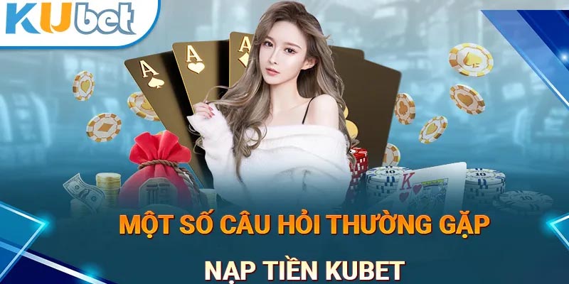 FAQs: Các câu hỏi thường gặp về nạp tiền Kubet