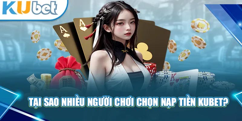 Tại sao nhiều người chơi chọn nạp tiền Kubet?